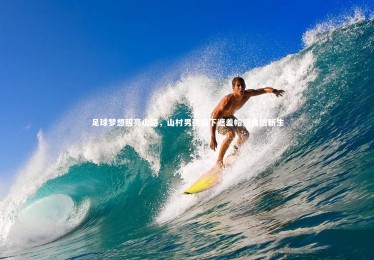 皇冠网官网：足球梦想照亮山路，山村男孩摘下遮羞帽迎自信新生