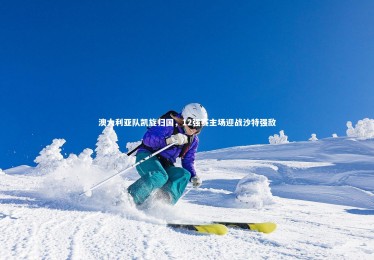 皇冠crown体育官网-澳大利亚队凯旋归国，12强赛主场迎战沙特强敌