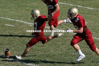 皇冠crown体育官网：中超首阶段总结，马德兴称青春风暴仅是一厢情愿