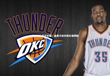 皇冠crown体育官网：卡帅痛斥防守松懈，盖被子战术顾头难顾脚