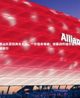 皇冠官方网|泰山队亚冠再负大邱，一分宿命难破；谢幕战怀揣小目标砥砺前行