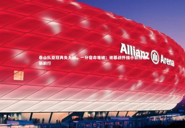 皇冠官方网|泰山队亚冠再负大邱，一分宿命难破；谢幕战怀揣小目标砥砺前行