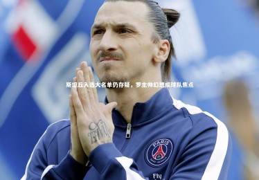 【皇冠体育官网】斯坦丘入选大名单仍存疑，罗主帅幻想成球队焦点