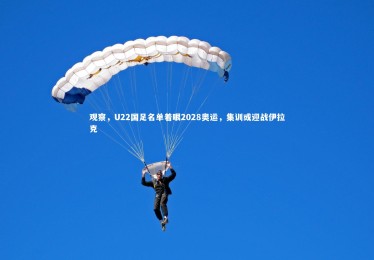 皇冠crown体育官网-观察，U22国足名单着眼2028奥运，集训或迎战伊拉克