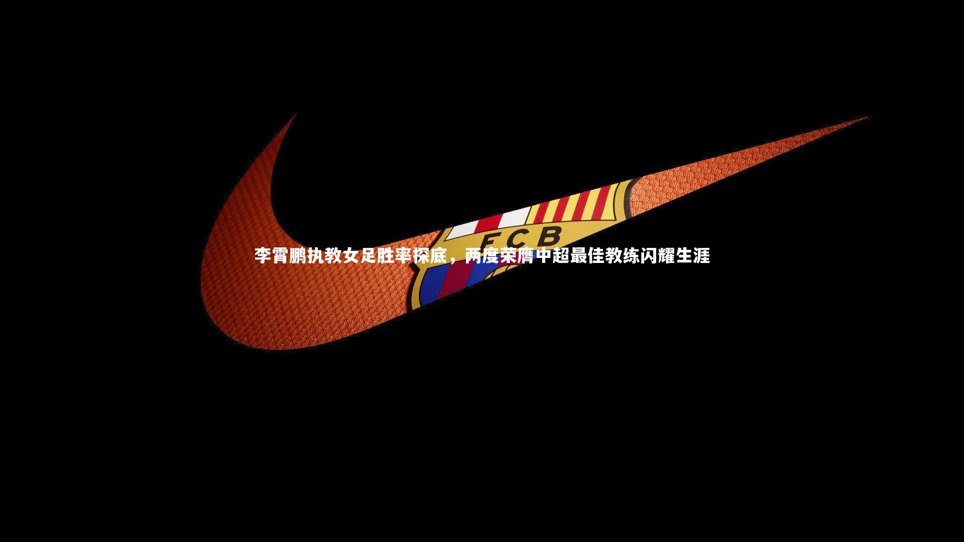 李霄鹏执教女足胜率探底，两度荣膺中超最佳教练闪耀生涯